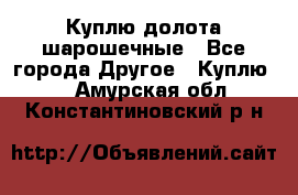 Куплю долота шарошечные - Все города Другое » Куплю   . Амурская обл.,Константиновский р-н